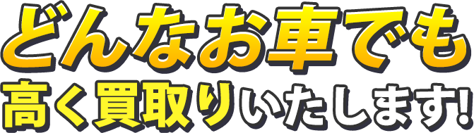 どんなお車でも高く買取りいたします！